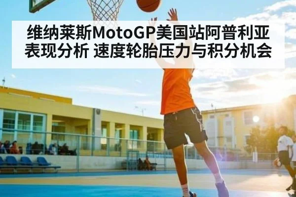 维纳莱斯MotoGP美国站阿普利亚表现分析 速度轮胎压力与积分机会