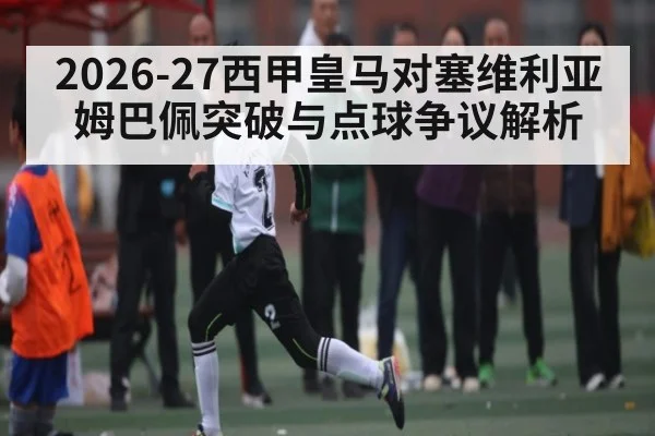 2026-27西甲皇马对塞维利亚姆巴佩突破与点球争议解析